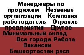 Менеджеры по продажам › Название организации ­ Компания-работодатель › Отрасль предприятия ­ Другое › Минимальный оклад ­ 15 000 - Все города Работа » Вакансии   . Башкортостан респ.,Баймакский р-н